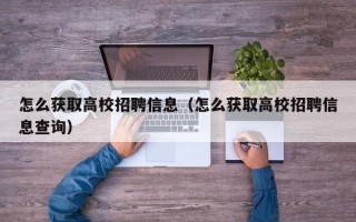 怎么获取高校招聘信息（怎么获取高校招聘信息查询）
