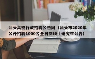 汕头高校行政招聘公告网（汕头市2020年公开招聘1000名全日制硕士研究生公告）