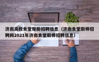 济南高校食堂帮厨招聘信息（济南食堂厨师招聘网2021年济南食堂厨师招聘信息）