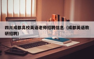 四川成都高校英语老师招聘信息（成都英语教研招聘）