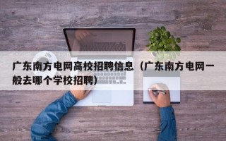 广东南方电网高校招聘信息（广东南方电网一般去哪个学校招聘）