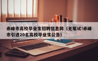 赤峰市高校毕业生招聘信息网（无笔试!赤峰市引进20名高校毕业生公告）
