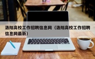 洛阳高校工作招聘信息网（洛阳高校工作招聘信息网最新）
