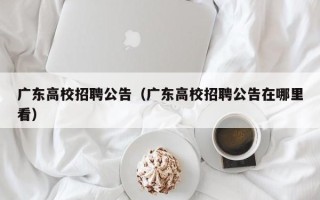 广东高校招聘公告（广东高校招聘公告在哪里看）