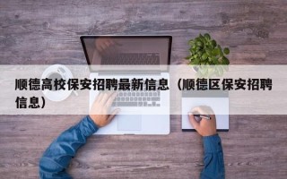 顺德高校保安招聘最新信息（顺德区保安招聘信息）