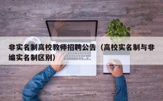 非实名制高校教师招聘公告（高校实名制与非编实名制区别）