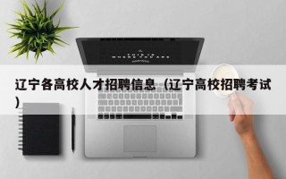 辽宁各高校人才招聘信息（辽宁高校招聘考试）