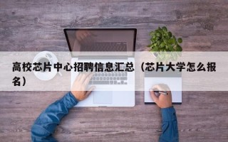高校芯片中心招聘信息汇总（芯片大学怎么报名）