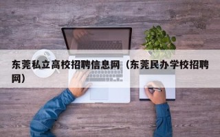 东莞私立高校招聘信息网（东莞民办学校招聘网）