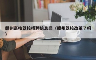 赣州高校驾校招聘信息网（赣州驾校改革了吗）