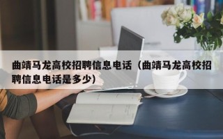 曲靖马龙高校招聘信息电话（曲靖马龙高校招聘信息电话是多少）