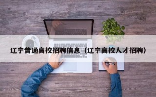 辽宁普通高校招聘信息（辽宁高校人才招聘）
