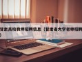 甘肃高校教师招聘信息（甘肃省大学老师招聘）