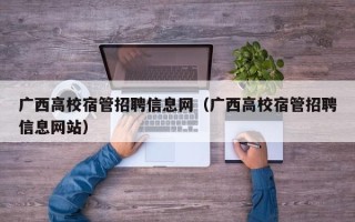 广西高校宿管招聘信息网（广西高校宿管招聘信息网站）