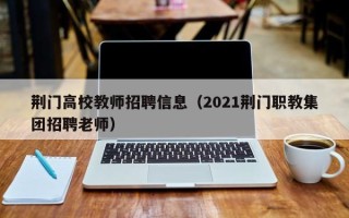 荆门高校教师招聘信息（2021荆门职教集团招聘老师）