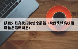 陕西头铁高校招聘信息最新（陕西头铁高校招聘信息最新消息）