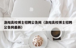 洛阳高校博士招聘公告网（洛阳高校博士招聘公告网最新）