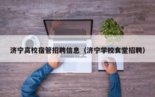 济宁高校宿管招聘信息（济宁学校食堂招聘）