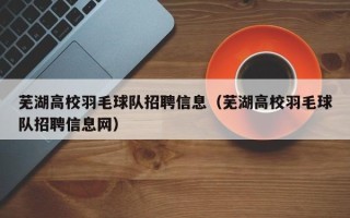 芜湖高校羽毛球队招聘信息（芜湖高校羽毛球队招聘信息网）