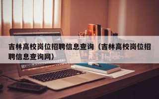 吉林高校岗位招聘信息查询（吉林高校岗位招聘信息查询网）