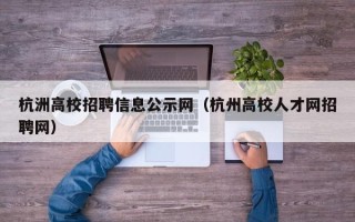 杭洲高校招聘信息公示网（杭州高校人才网招聘网）