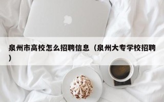 泉州市高校怎么招聘信息（泉州大专学校招聘）