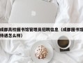成都高校图书馆管理员招聘信息（成都图书馆待遇怎么样）