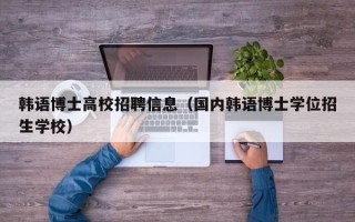 韩语博士高校招聘信息（国内韩语博士学位招生学校）