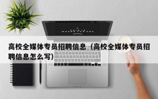 高校全媒体专员招聘信息（高校全媒体专员招聘信息怎么写）