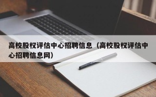高校股权评估中心招聘信息（高校股权评估中心招聘信息网）