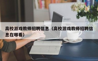 高校游戏教师招聘信息（高校游戏教师招聘信息在哪看）