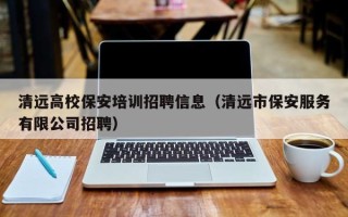 清远高校保安培训招聘信息（清远市保安服务有限公司招聘）