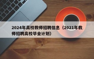 2024年高校教师招聘信息（2021年教师招聘高校毕业计划）