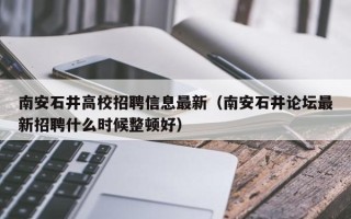南安石井高校招聘信息最新（南安石井论坛最新招聘什么时候整顿好）