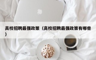 高校招聘最强政策（高校招聘最强政策有哪些）