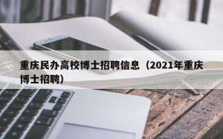 重庆民办高校博士招聘信息（2021年重庆博士招聘）