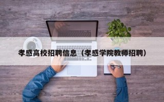 孝感高校招聘信息（孝感学院教师招聘）