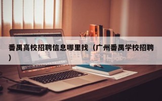 番禺高校招聘信息哪里找（广州番禺学校招聘）