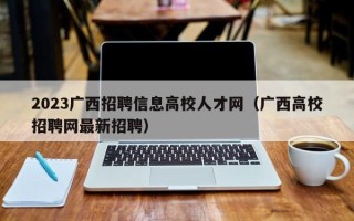 2023广西招聘信息高校人才网（广西高校招聘网最新招聘）