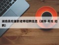 湖南高校兼职老师招聘信息（湖南 高校 招聘）