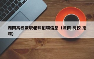 湖南高校兼职老师招聘信息（湖南 高校 招聘）