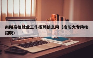 南阳高校就业工作招聘信息网（南阳大专院校招聘）