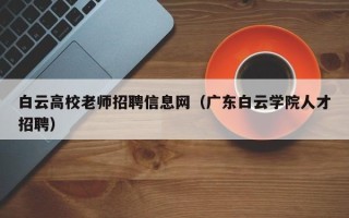 白云高校老师招聘信息网（广东白云学院人才招聘）