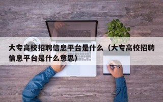 大专高校招聘信息平台是什么（大专高校招聘信息平台是什么意思）