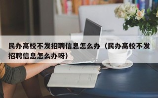 民办高校不发招聘信息怎么办（民办高校不发招聘信息怎么办呀）