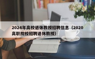 2024年高校退休教授招聘信息（2020高职院校招聘退休教授）