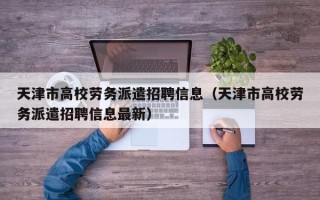 天津市高校劳务派遣招聘信息（天津市高校劳务派遣招聘信息最新）