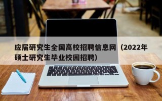 应届研究生全国高校招聘信息网（2022年硕士研究生毕业校园招聘）