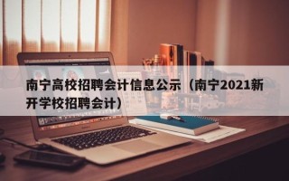 南宁高校招聘会计信息公示（南宁2021新开学校招聘会计）