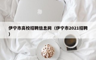 伊宁市高校招聘信息网（伊宁市2021招聘）